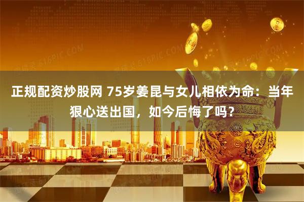 正规配资炒股网 75岁姜昆与女儿相依为命：当年狠心送出国，如今后悔了吗？