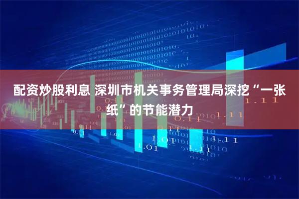 配资炒股利息 深圳市机关事务管理局深挖“一张纸”的节能潜力