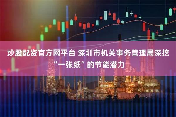 炒股配资官方网平台 深圳市机关事务管理局深挖“一张纸”的节能潜力