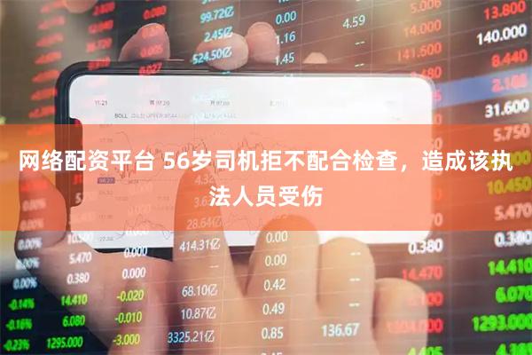网络配资平台 56岁司机拒不配合检查，造成该执法人员受伤
