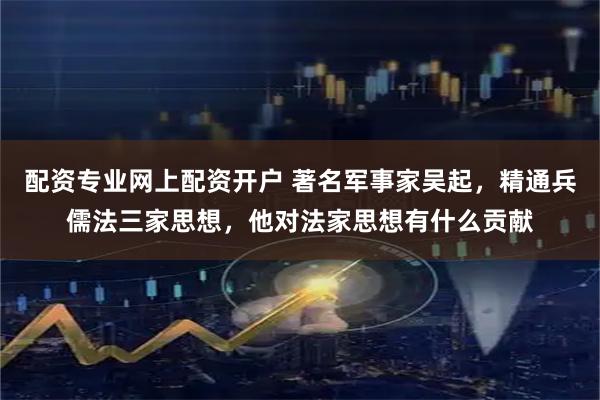 配资专业网上配资开户 著名军事家吴起，精通兵儒法三家思想，他对法家思想有什么贡献