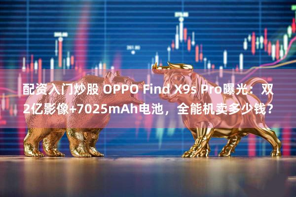 配资入门炒股 OPPO Find X9s Pro曝光：双2亿影像+7025mAh电池，全能机卖多少钱？