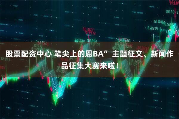 股票配资中心 笔尖上的恩BA” 主题征文、新闻作品征集大赛来啦！