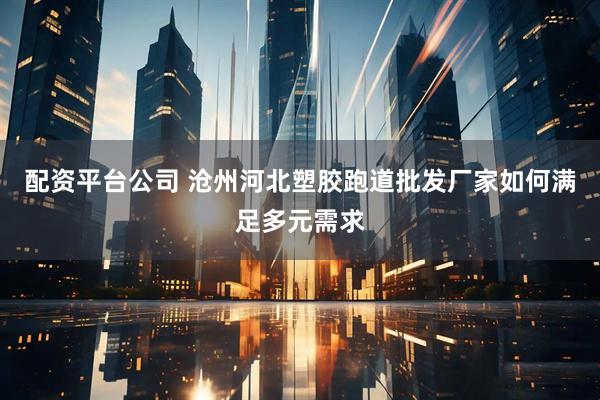 配资平台公司 沧州河北塑胶跑道批发厂家如何满足多元需求
