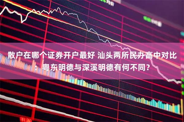 散户在哪个证券开户最好 汕头两所民办高中对比：粤东明德与深溪明德有何不同？