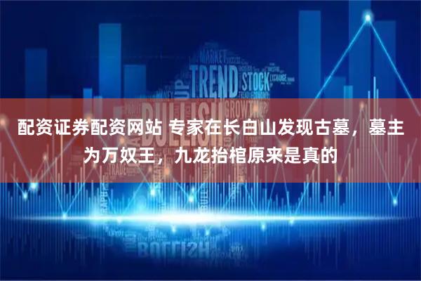 配资证券配资网站 专家在长白山发现古墓,墓主为万奴王,九龙抬棺原来是真的