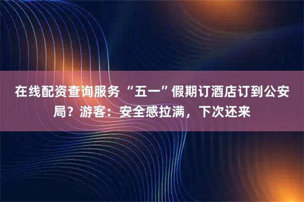 在线配资查询服务 “五一”假期订酒店订到公安局？游客：安全感拉满，下次还来