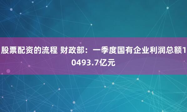股票配资的流程 财政部：一季度国有企业利润总额10493.7亿元