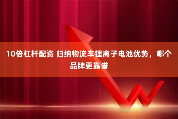 10倍杠杆配资 归纳物流车锂离子电池优势，哪个品牌更靠谱