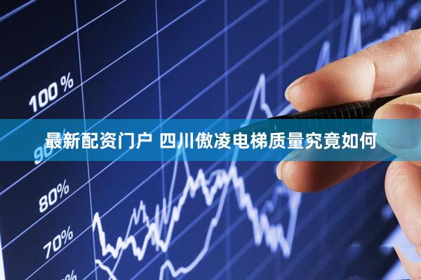 最新配资门户 四川傲凌电梯质量究竟如何