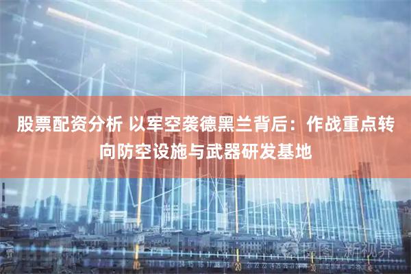 股票配资分析 以军空袭德黑兰背后：作战重点转向防空设施与武器研发基地