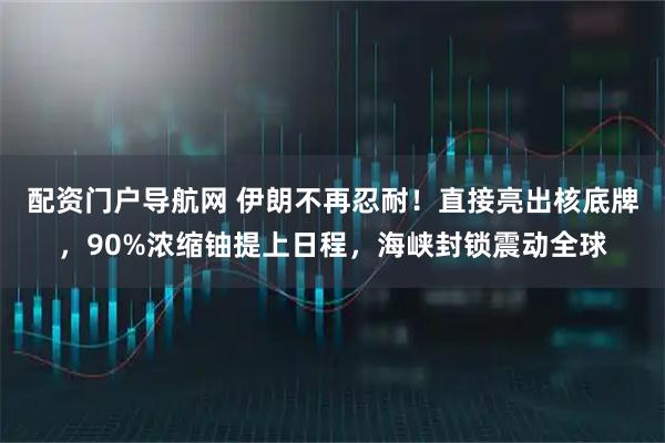 配资门户导航网 伊朗不再忍耐！直接亮出核底牌，90%浓缩铀提上日程，海峡封锁震动全球