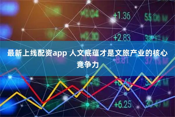最新上线配资app 人文底蕴才是文旅产业的核心竞争力