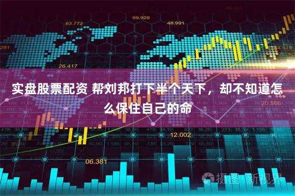 实盘股票配资 帮刘邦打下半个天下，却不知道怎么保住自己的命
