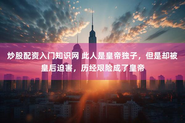 炒股配资入门知识网 此人是皇帝独子，但是却被皇后迫害，历经艰险成了皇帝