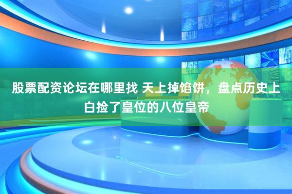 股票配资论坛在哪里找 天上掉馅饼，盘点历史上白捡了皇位的八位皇帝