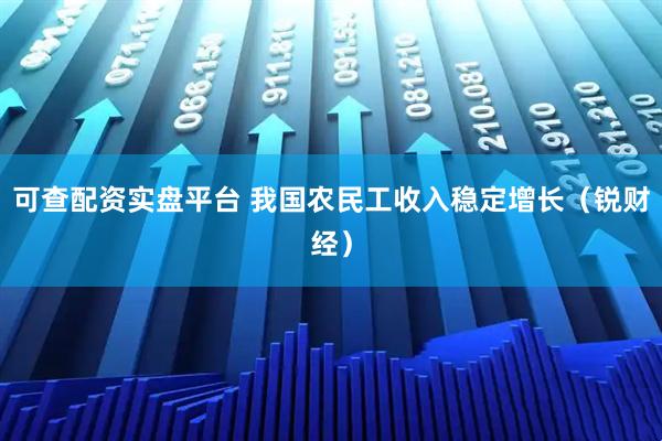 可查配资实盘平台 我国农民工收入稳定增长（锐财经）