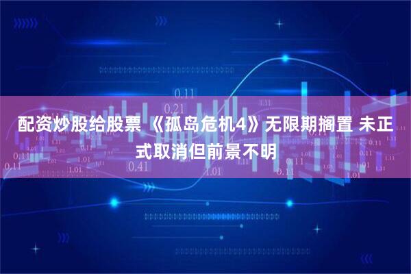 配资炒股给股票 《孤岛危机4》无限期搁置 未正式取消但前景不明