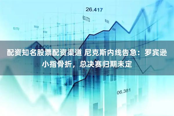 配资知名股票配资渠道 尼克斯内线告急：罗宾逊小指骨折，总决赛归期未定
