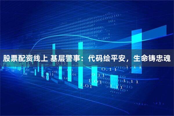 股票配资线上 基层警事：代码绘平安，生命铸忠魂