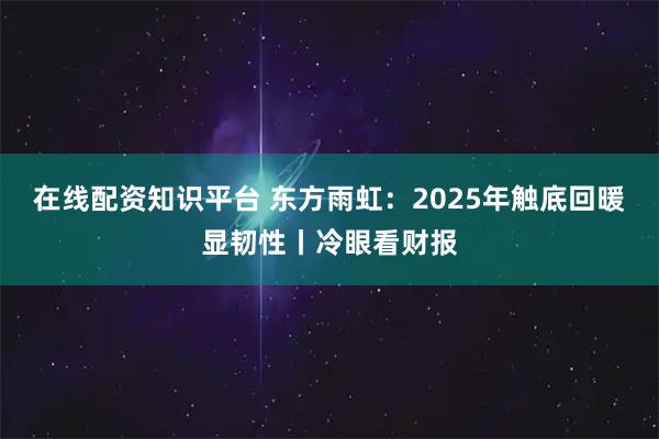 在线配资知识平台 东方雨虹：2025年触底回暖显韧性丨冷眼看财报