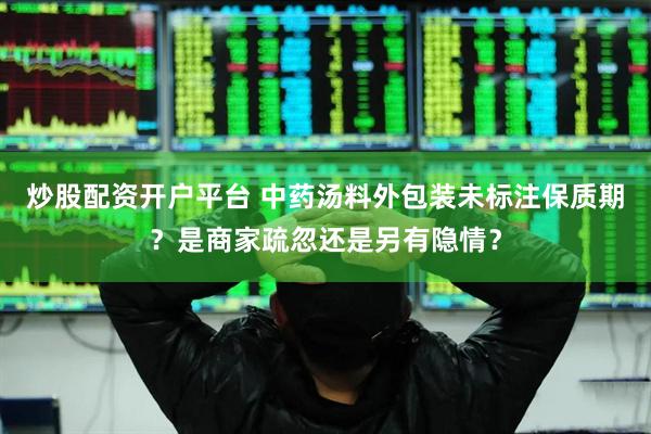 炒股配资开户平台 中药汤料外包装未标注保质期？是商家疏忽还是另有隐情？