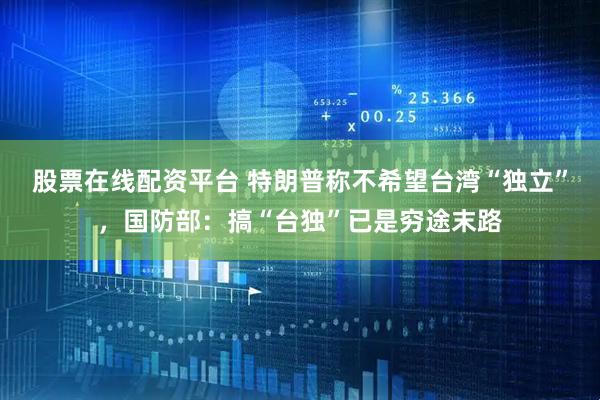 股票在线配资平台 特朗普称不希望台湾“独立”，国防部：搞“台独”已是穷途末路