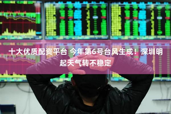 十大优质配资平台 今年第6号台风生成！深圳明起天气转不稳定