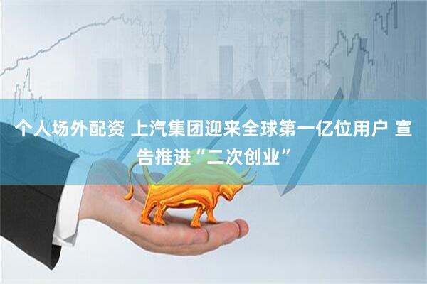 个人场外配资 上汽集团迎来全球第一亿位用户 宣告推进“二次创业”