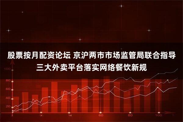 股票按月配资论坛 京沪两市市场监管局联合指导三大外卖平台落实网络餐饮新规