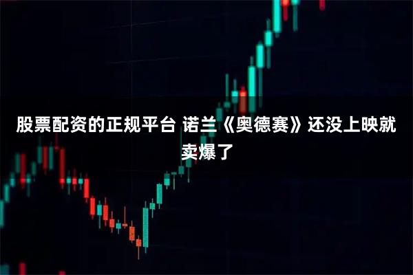 股票配资的正规平台 诺兰《奥德赛》还没上映就卖爆了