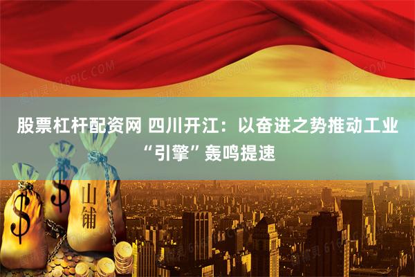 股票杠杆配资网 四川开江:以奋进之势推动工业“引擎”轰鸣提速