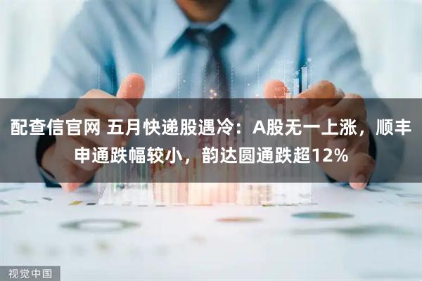 配查信官网 五月快递股遇冷：A股无一上涨，顺丰申通跌幅较小，韵达圆通跌超12%