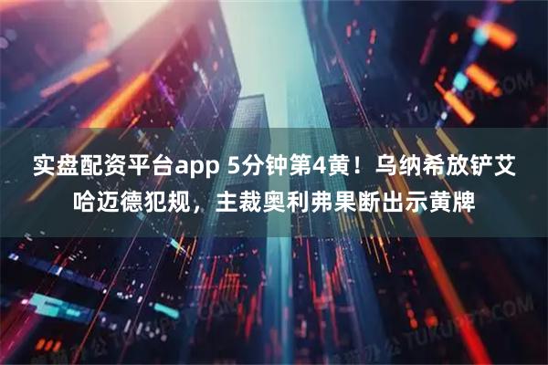 实盘配资平台app 5分钟第4黄！乌纳希放铲艾哈迈德犯规，主裁奥利弗果断出示黄牌