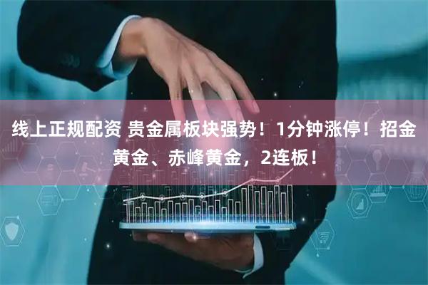 线上正规配资 贵金属板块强势！1分钟涨停！招金黄金、赤峰黄金，2连板！