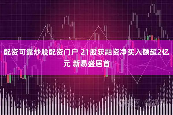 配资可靠炒股配资门户 21股获融资净买入额超2亿元 新易盛居首