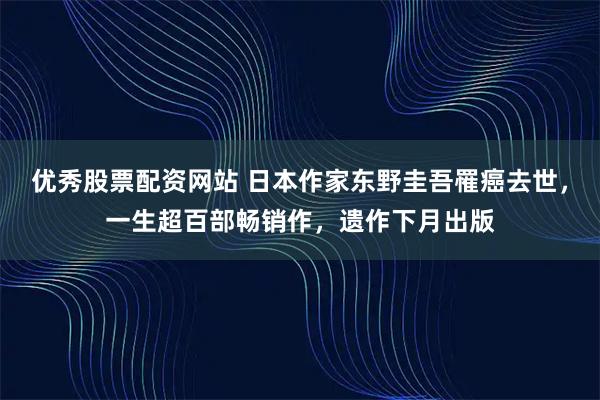 优秀股票配资网站 日本作家东野圭吾罹癌去世，一生超百部畅销作，遗作下月出版