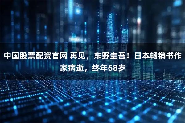 中国股票配资官网 再见，东野圭吾！日本畅销书作家病逝，终年68岁