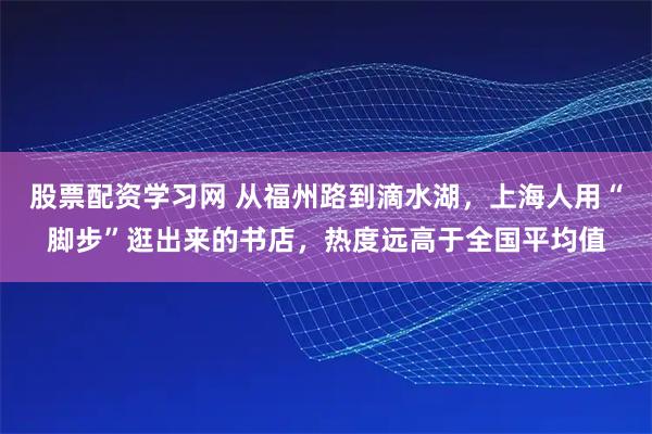 股票配资学习网 从福州路到滴水湖，上海人用“脚步”逛出来的书店，热度远高于全国平均值